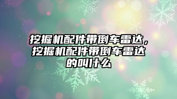 挖掘機配件帶倒車雷達，挖掘機配件帶倒車雷達的叫什么