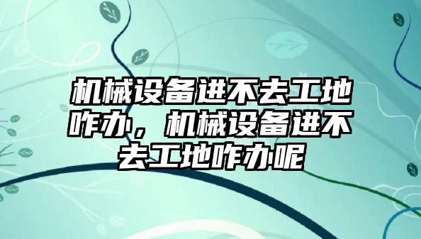 機械設備進不去工地咋辦，機械設備進不去工地咋辦呢