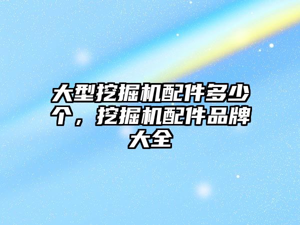 大型挖掘機配件多少個，挖掘機配件品牌大全