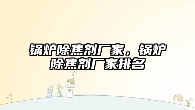 鍋爐除焦劑廠家，鍋爐除焦劑廠家排名