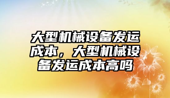 大型機械設備發運成本，大型機械設備發運成本高嗎