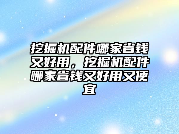 挖掘機(jī)配件哪家省錢又好用，挖掘機(jī)配件哪家省錢又好用又便宜