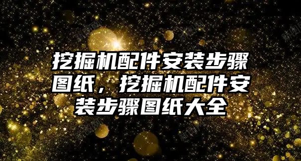 挖掘機配件安裝步驟圖紙，挖掘機配件安裝步驟圖紙大全