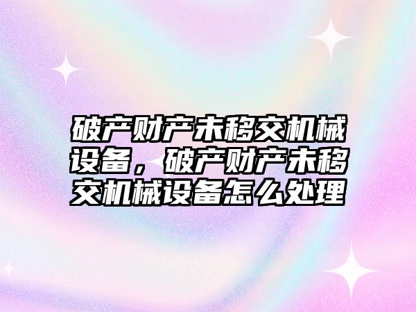 破產財產未移交機械設備，破產財產未移交機械設備怎么處理