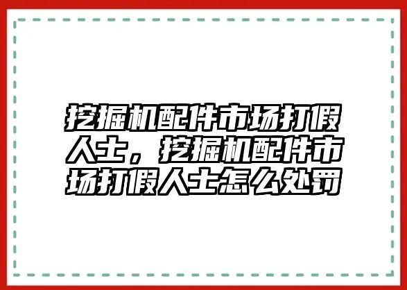 挖掘機(jī)配件市場打假人士，挖掘機(jī)配件市場打假人士怎么處罰