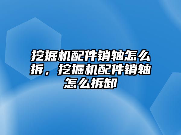 挖掘機配件銷軸怎么拆，挖掘機配件銷軸怎么拆卸