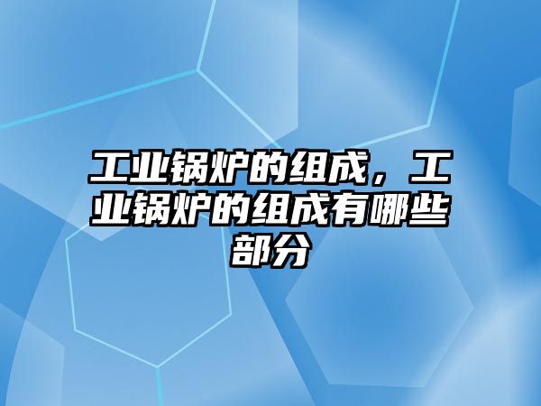 工業鍋爐的組成，工業鍋爐的組成有哪些部分