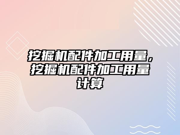 挖掘機配件加工用量，挖掘機配件加工用量計算