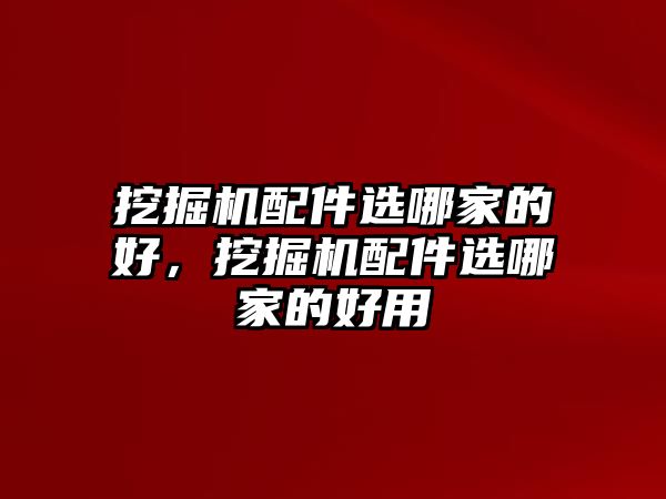 挖掘機配件選哪家的好，挖掘機配件選哪家的好用