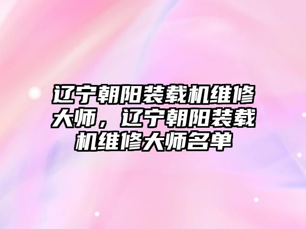 遼寧朝陽裝載機維修大師，遼寧朝陽裝載機維修大師名單