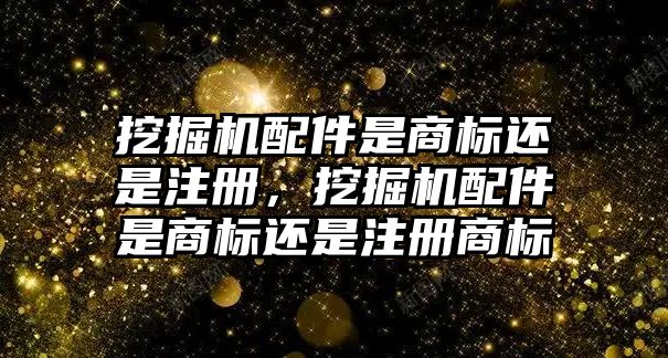 挖掘機配件是商標還是注冊，挖掘機配件是商標還是注冊商標