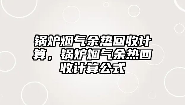 鍋爐煙氣余熱回收計算，鍋爐煙氣余熱回收計算公式