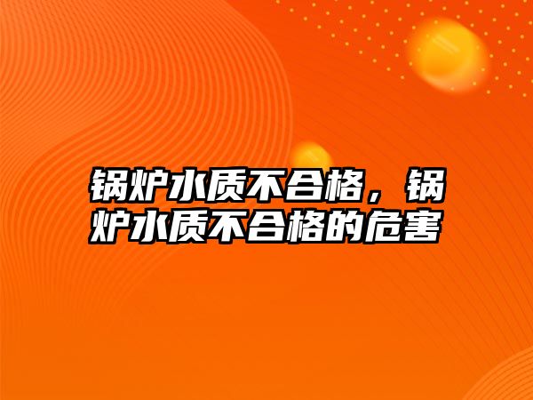 鍋爐水質不合格，鍋爐水質不合格的危害