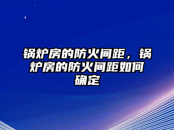 鍋爐房的防火間距，鍋爐房的防火間距如何確定