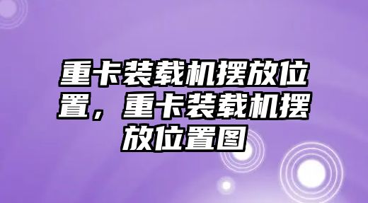 重卡裝載機(jī)擺放位置，重卡裝載機(jī)擺放位置圖