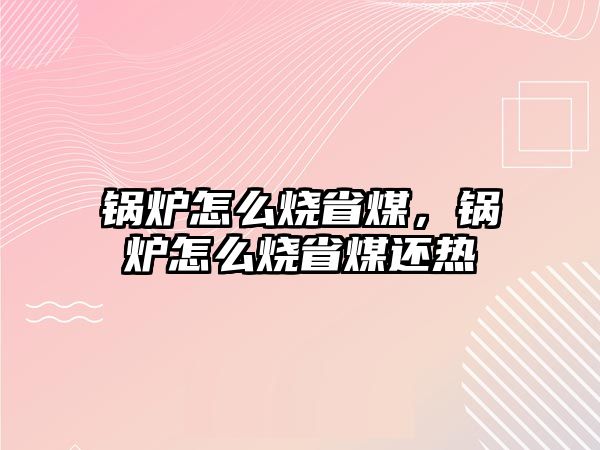 鍋爐怎么燒省煤，鍋爐怎么燒省煤還熱