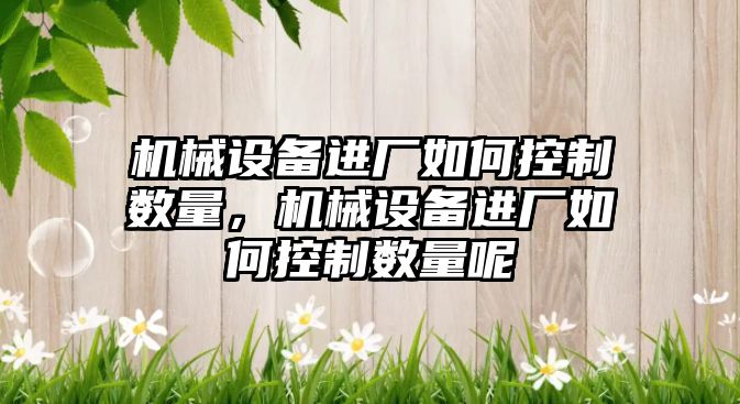 機械設(shè)備進廠如何控制數(shù)量，機械設(shè)備進廠如何控制數(shù)量呢