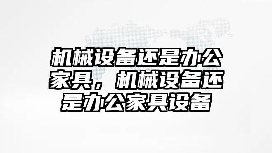 機械設備還是辦公家具，機械設備還是辦公家具設備