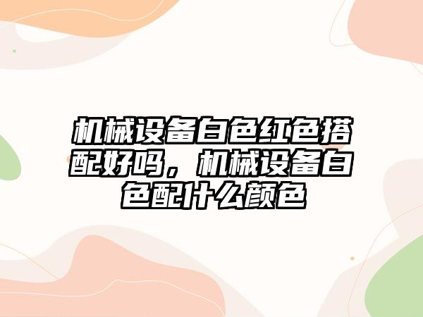 機械設備白色紅色搭配好嗎，機械設備白色配什么顏色