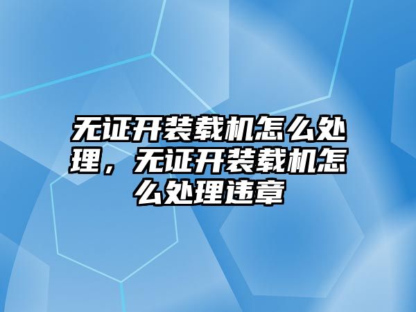 無證開裝載機(jī)怎么處理，無證開裝載機(jī)怎么處理違章