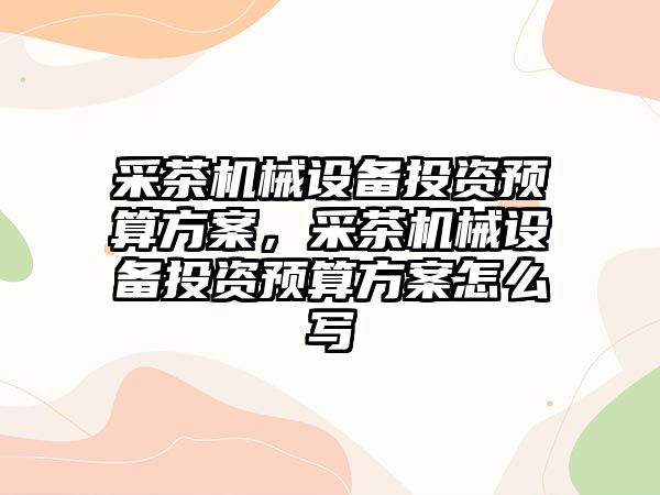 采茶機械設備投資預算方案，采茶機械設備投資預算方案怎么寫