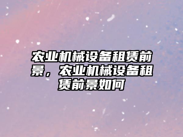 農(nóng)業(yè)機械設(shè)備租賃前景，農(nóng)業(yè)機械設(shè)備租賃前景如何