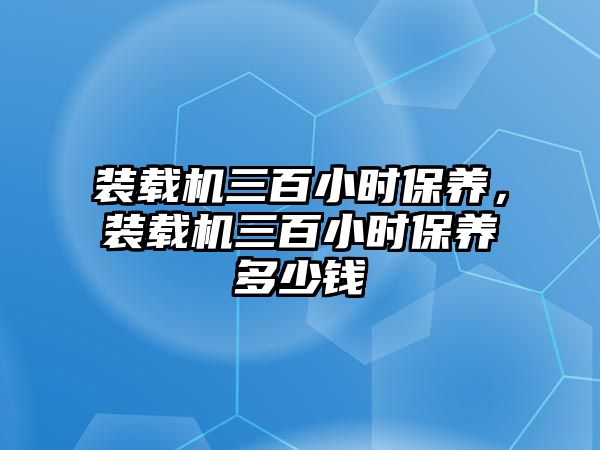 裝載機三百小時保養，裝載機三百小時保養多少錢