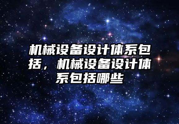 機械設備設計體系包括，機械設備設計體系包括哪些