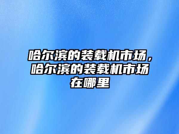 哈爾濱的裝載機市場，哈爾濱的裝載機市場在哪里