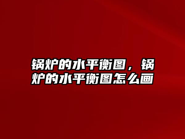 鍋爐的水平衡圖，鍋爐的水平衡圖怎么畫