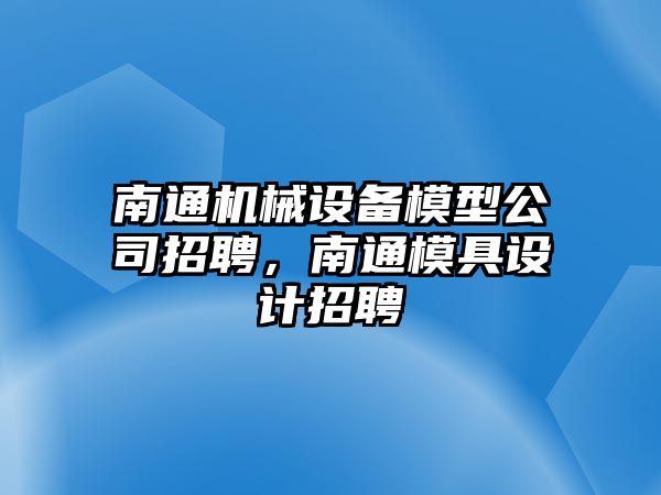 南通機械設備模型公司招聘，南通模具設計招聘