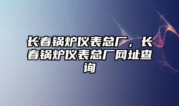 長春鍋爐儀表總廠，長春鍋爐儀表總廠網址查詢