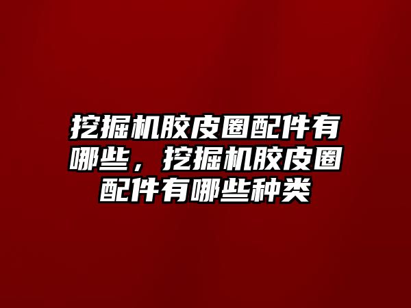 挖掘機膠皮圈配件有哪些，挖掘機膠皮圈配件有哪些種類