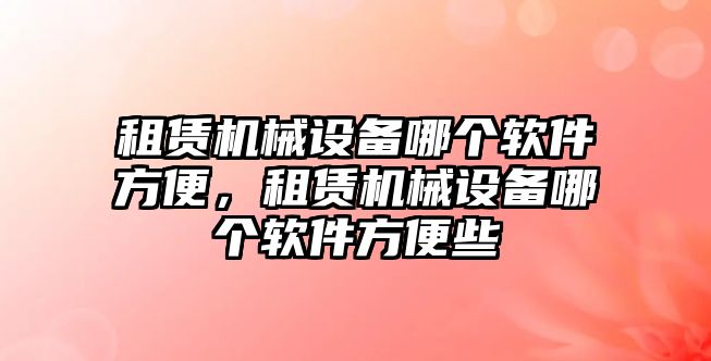 租賃機械設(shè)備哪個軟件方便，租賃機械設(shè)備哪個軟件方便些