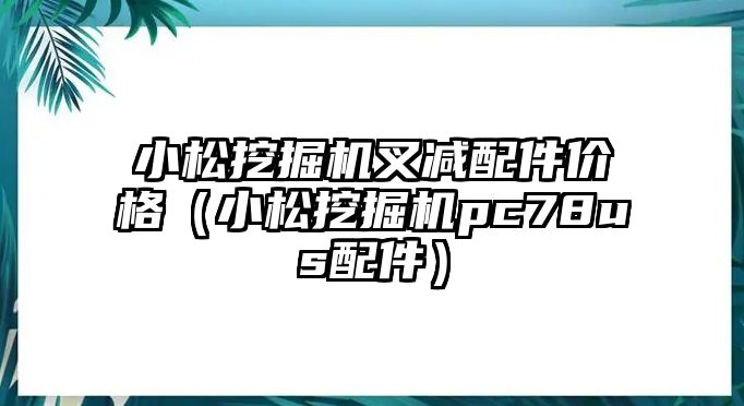 小松挖掘機叉減配件價格（小松挖掘機pc78us配件）