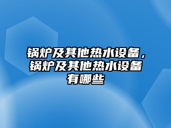 鍋爐及其他熱水設備，鍋爐及其他熱水設備有哪些