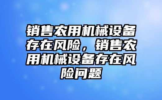 銷售農(nóng)用機械設(shè)備存在風(fēng)險，銷售農(nóng)用機械設(shè)備存在風(fēng)險問題