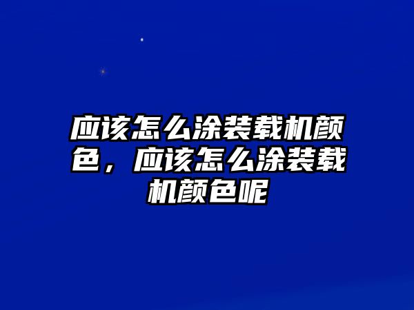 應該怎么涂裝載機顏色，應該怎么涂裝載機顏色呢