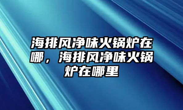 海排風凈味火鍋爐在哪，海排風凈味火鍋爐在哪里