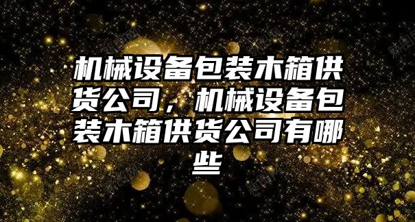 機械設備包裝木箱供貨公司，機械設備包裝木箱供貨公司有哪些