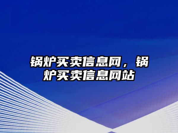 鍋爐買賣信息網，鍋爐買賣信息網站