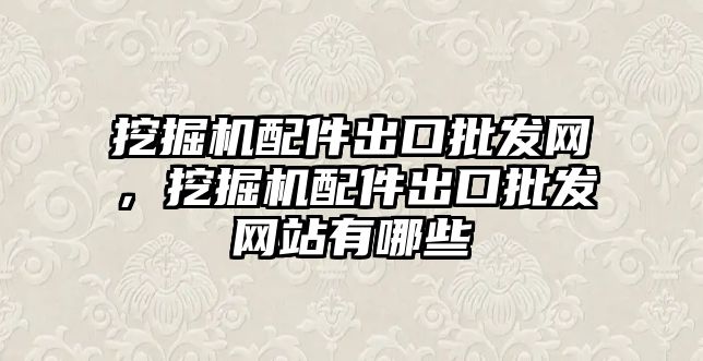 挖掘機配件出口批發網，挖掘機配件出口批發網站有哪些