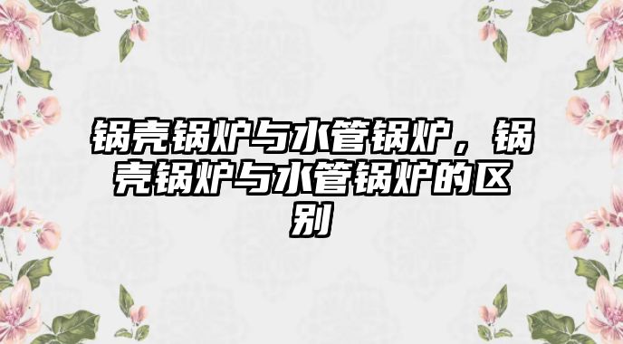 鍋殼鍋爐與水管鍋爐，鍋殼鍋爐與水管鍋爐的區別