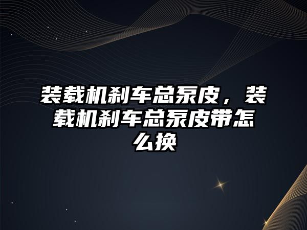 裝載機剎車總泵皮，裝載機剎車總泵皮帶怎么換