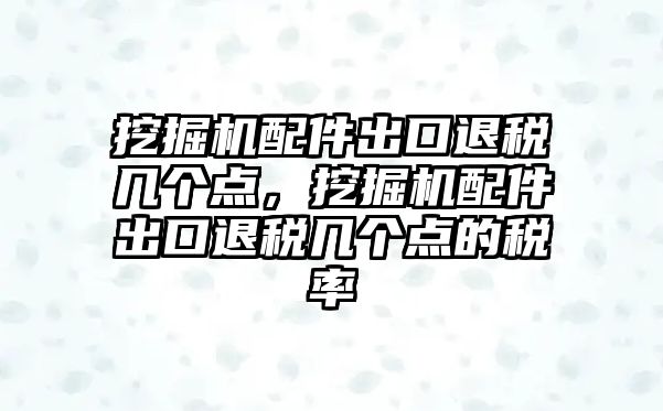 挖掘機配件出口退稅幾個點，挖掘機配件出口退稅幾個點的稅率