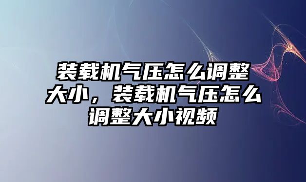 裝載機氣壓怎么調整大小，裝載機氣壓怎么調整大小視頻