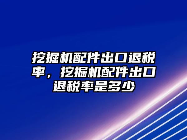 挖掘機(jī)配件出口退稅率，挖掘機(jī)配件出口退稅率是多少