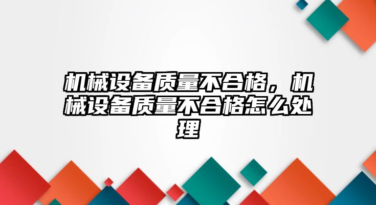 機(jī)械設(shè)備質(zhì)量不合格，機(jī)械設(shè)備質(zhì)量不合格怎么處理