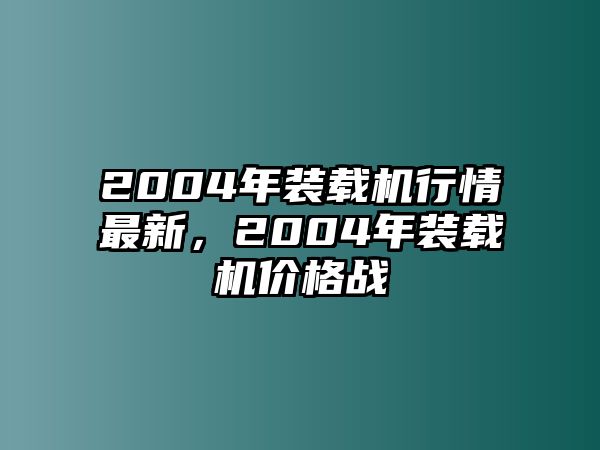 2004年裝載機(jī)行情最新，2004年裝載機(jī)價格戰(zhàn)