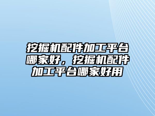 挖掘機配件加工平臺哪家好，挖掘機配件加工平臺哪家好用